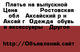 Платье на выпускной › Цена ­ 1 000 - Ростовская обл., Аксайский р-н, Аксай г. Одежда, обувь и аксессуары » Другое   